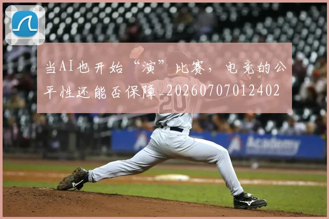 当AI也开始“演”比赛，电竞的公平性还能否保障_20260707012402