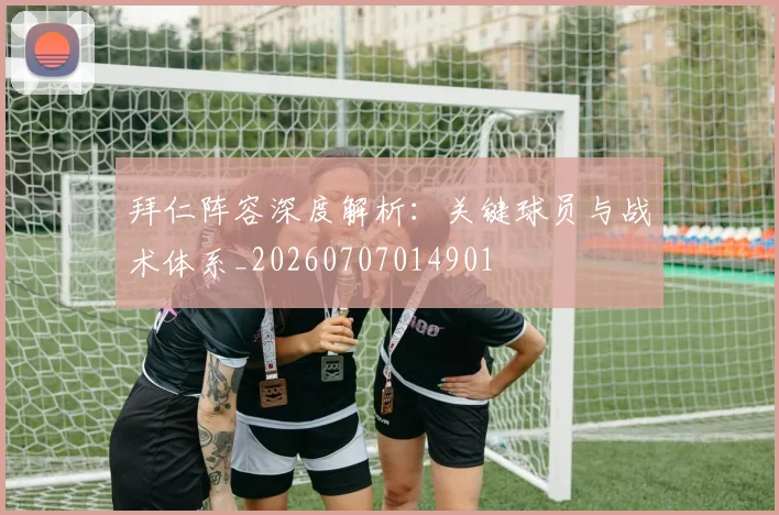 拜仁阵容深度解析:关键球员与战术体系_20260707014901