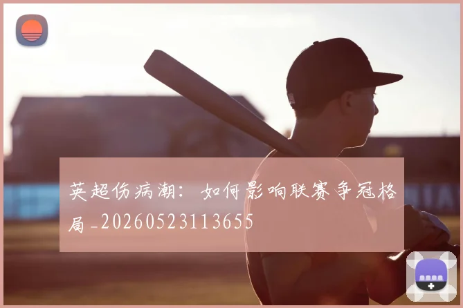 英超伤病潮：如何影响联赛争冠格局_20260523113655