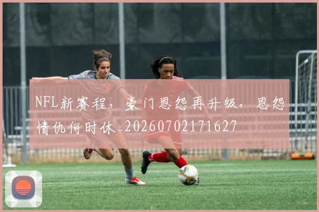 NFL新赛程，豪门恩怨再升级，恩怨情仇何时休_20260702171627