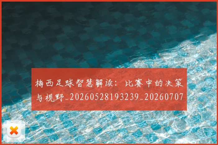 梅西足球智慧解读：比赛中的决策与视野_20260528193239_20260707145426_20260731182620