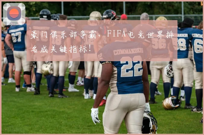 豪门俱乐部争霸，FIFA电竞世界排名成关键指标！