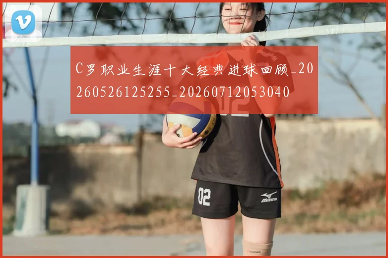 C罗职业生涯十大经典进球回顾_20260526125255_20260712053040