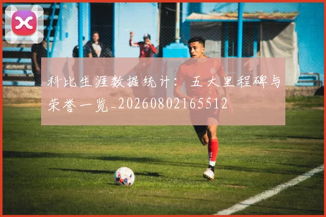 科比生涯数据统计：五大里程碑与荣誉一览_20260802165512