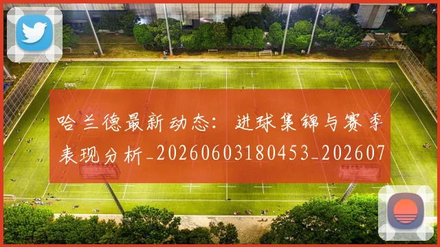 哈兰德最新动态：进球集锦与赛季表现分析_20260603180453_20260703222225_20260719155955