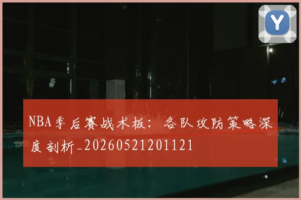 NBA季后赛战术板：各队攻防策略深度剖析_20260521201121