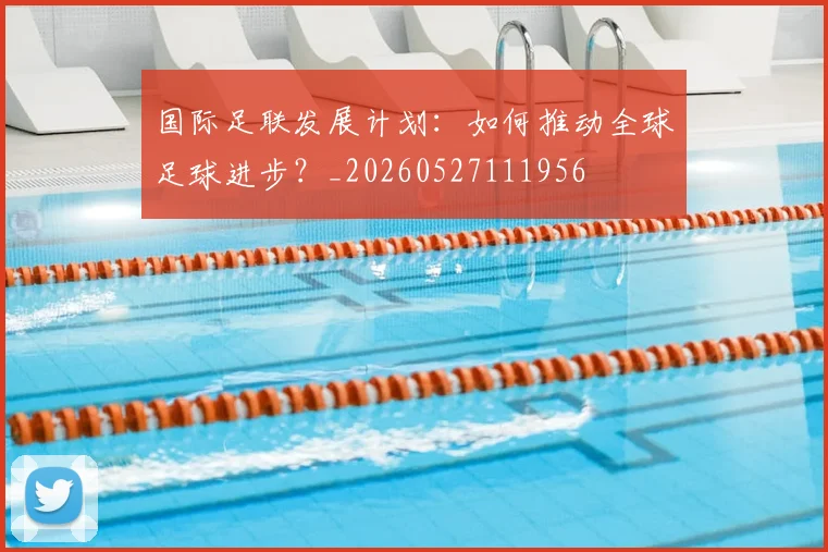 国际足联发展计划：如何推动全球足球进步？_20260527111956