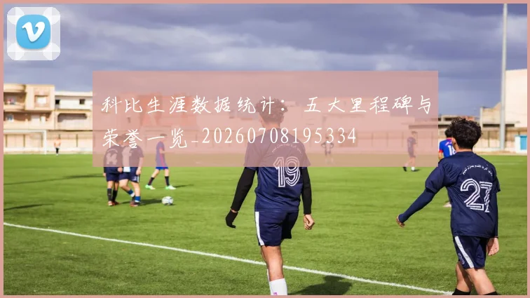 科比生涯数据统计:五大里程碑与荣誉一览_20260708195334