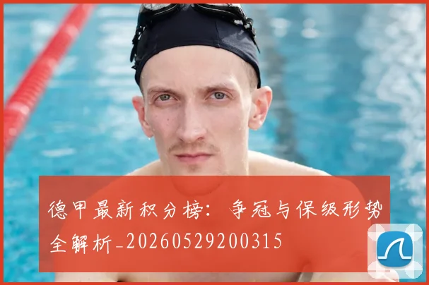 德甲最新积分榜:争冠与保级形势全解析_20260529200315