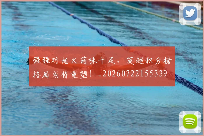 强强对话火药味十足，英超积分榜格局或将重塑！_20260722155339