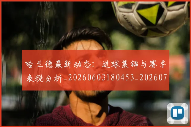 哈兰德最新动态：进球集锦与赛季表现分析_20260603180453_20260703222225