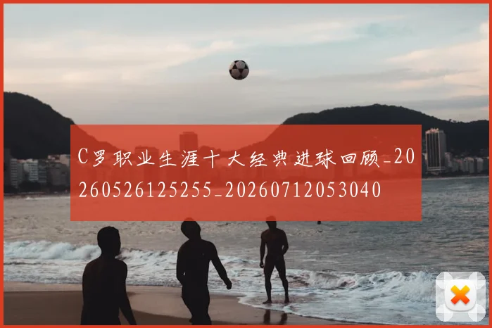 C罗职业生涯十大经典进球回顾_20260526125255_20260712053040