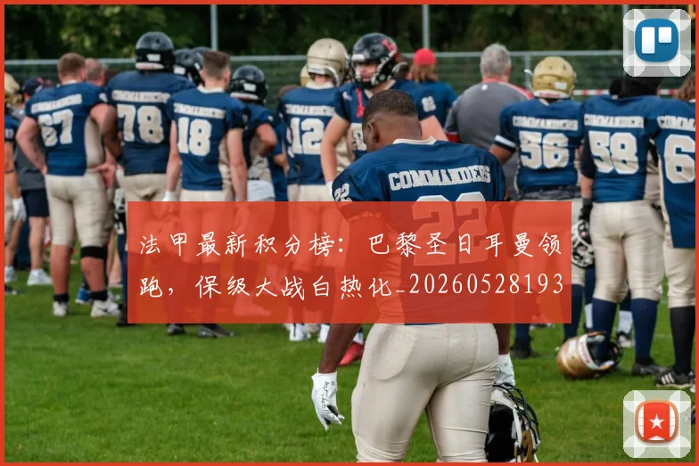 法甲最新积分榜：巴黎圣日耳曼领跑，保级大战白热化_20260528193442
