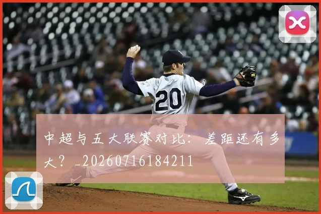 中超与五大联赛对比：差距还有多大？_20260716184211