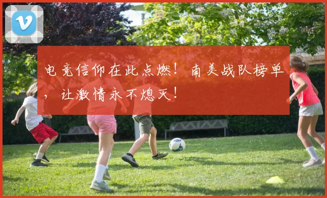电竞信仰在此点燃！南美战队榜单，让激情永不熄灭！