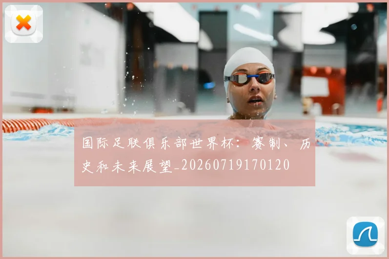 国际足联俱乐部世界杯：赛制、历史和未来展望_20260719170120