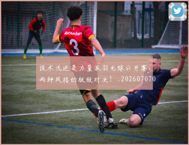 技术流还是力量派羽毛球公开赛，两种风格的极致对决！_20260707014336