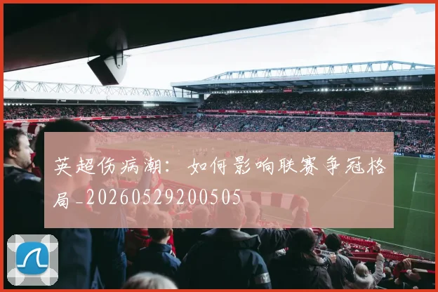 英超伤病潮：如何影响联赛争冠格局_20260529200505