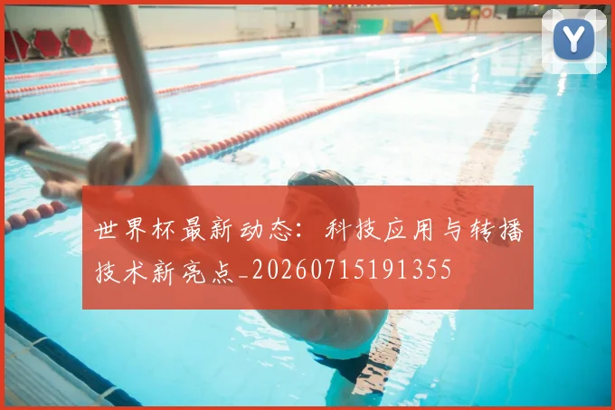 世界杯最新动态：科技应用与转播技术新亮点_20260715191355