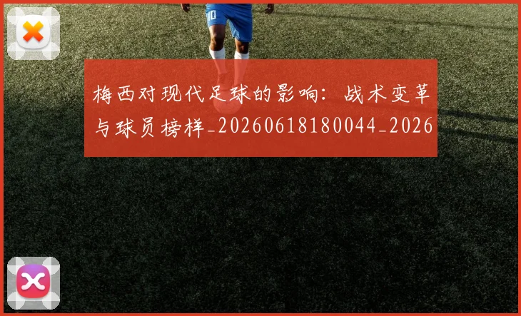梅西对现代足球的影响：战术变革与球员榜样_20260618180044_20260707023254