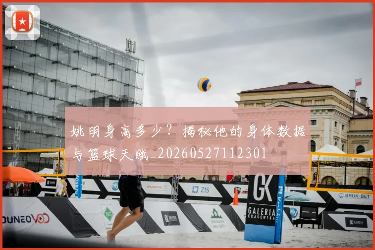姚明身高多少？揭秘他的身体数据与篮球天赋_20260527112301