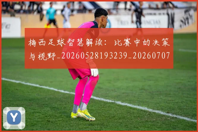 梅西足球智慧解读：比赛中的决策与视野_20260528193239_20260707145426_20260731182620