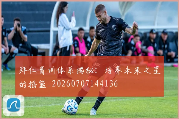 拜仁青训体系揭秘:培养未来之星的摇篮_20260707144136