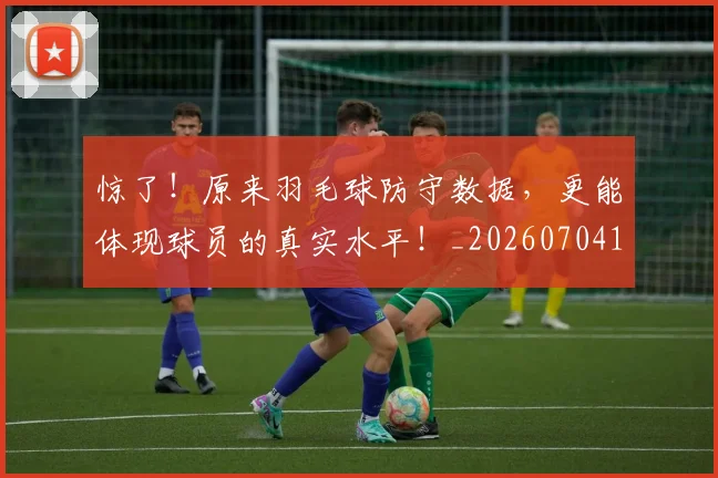 惊了！原来羽毛球防守数据，更能体现球员的真实水平！_20260704174221_20260723172522