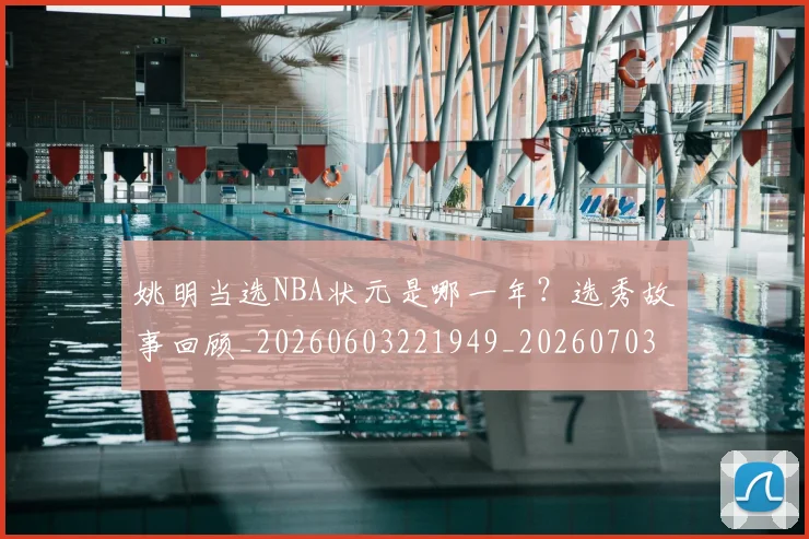 姚明当选NBA状元是哪一年?选秀故事回顾_20260603221949_20260703232815