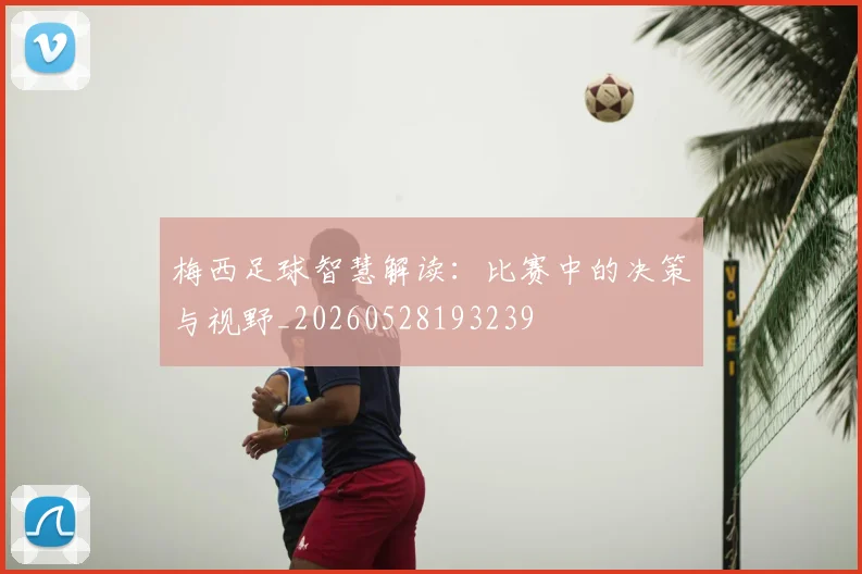 梅西足球智慧解读：比赛中的决策与视野_20260528193239