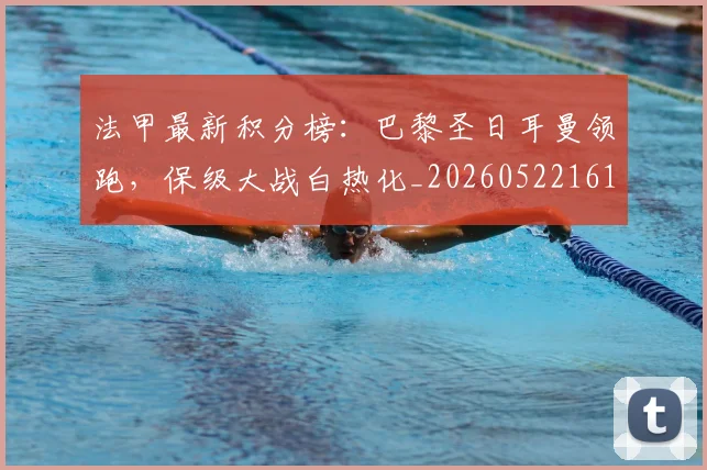法甲最新积分榜:巴黎圣日耳曼领跑,保级大战白热化_20260522161207