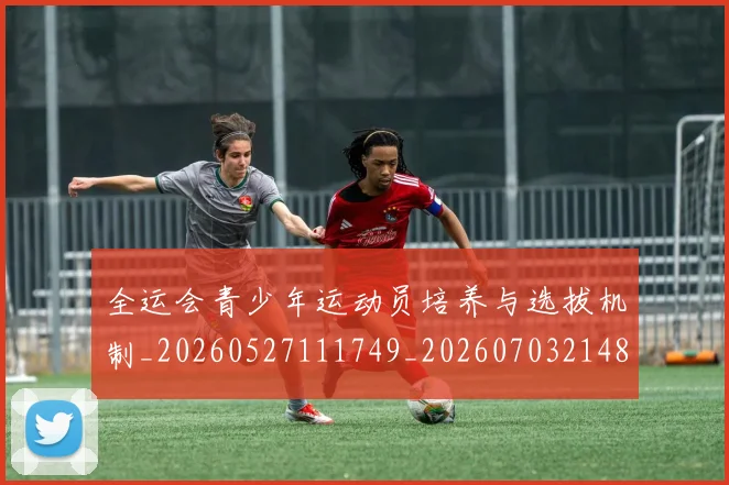 全运会青少年运动员培养与选拔机制_20260527111749_20260703214816_20260718004437