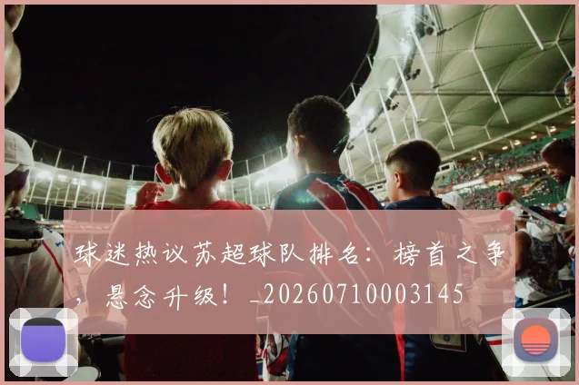 球迷热议苏超球队排名：榜首之争，悬念升级！_20260710003145