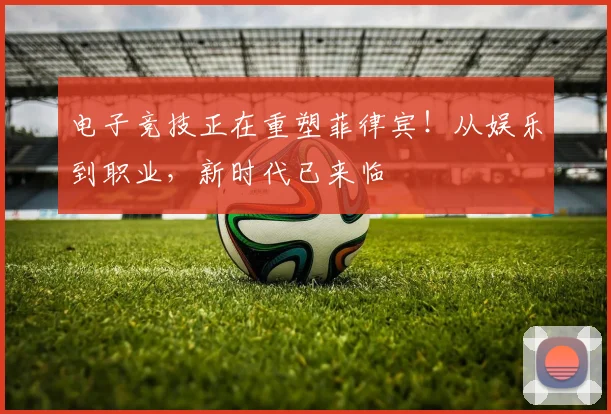 电子竞技正在重塑菲律宾！从娱乐到职业，新时代已来临