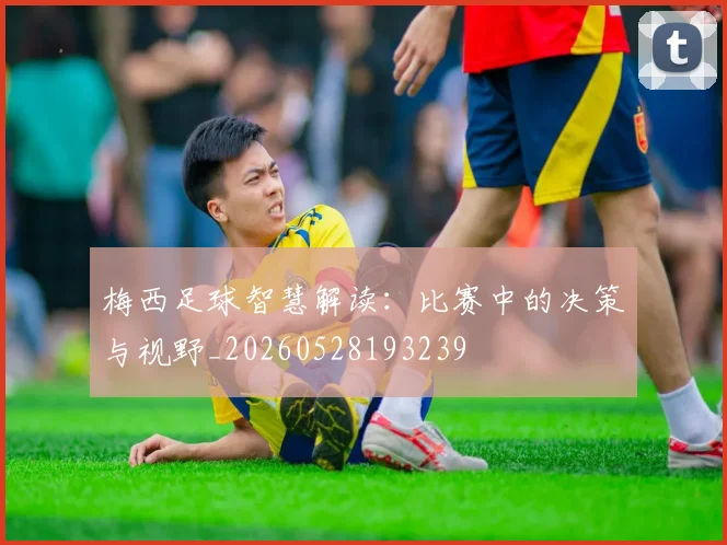 梅西足球智慧解读：比赛中的决策与视野_20260528193239