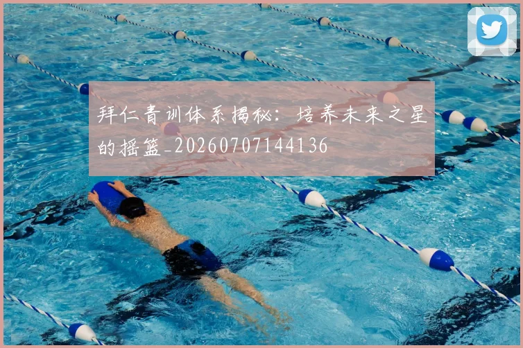 拜仁青训体系揭秘：培养未来之星的摇篮_20260707144136