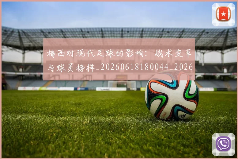 梅西对现代足球的影响：战术变革与球员榜样_20260618180044_20260707023254
