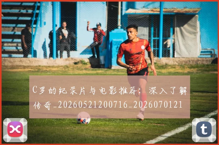 C罗的纪录片与电影推荐：深入了解传奇_20260521200716_20260701213646