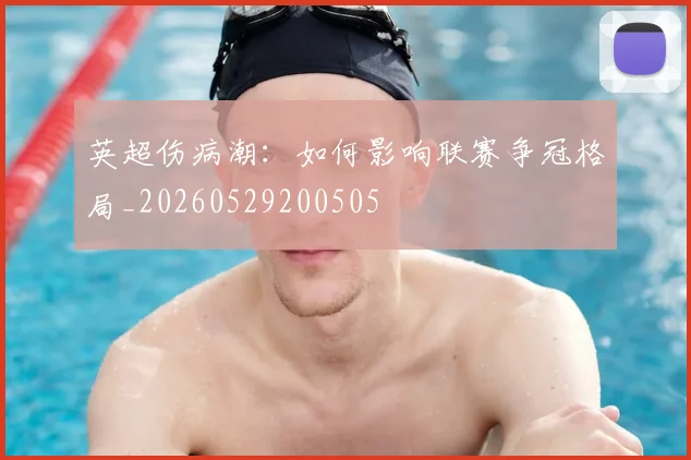 英超伤病潮：如何影响联赛争冠格局_20260529200505