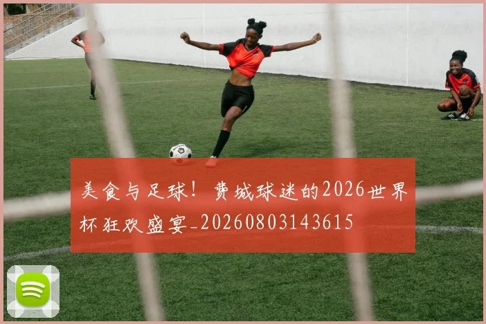 美食与足球！费城球迷的2026世界杯狂欢盛宴_20260803143615