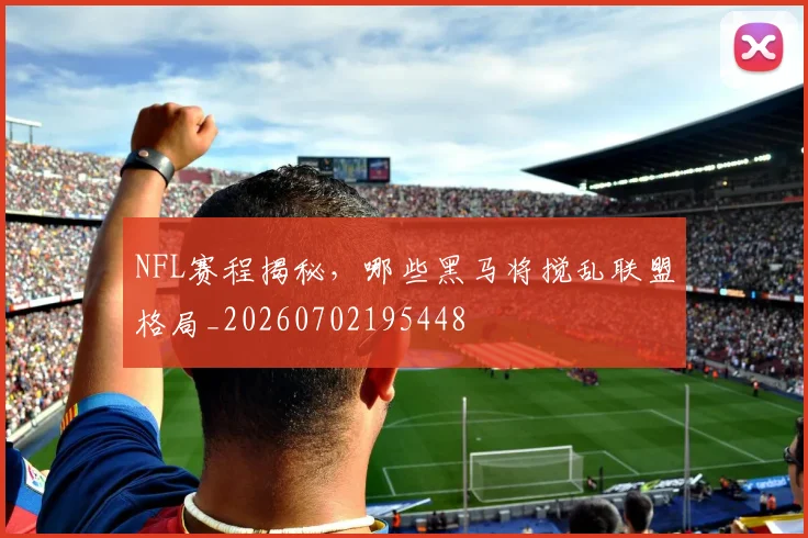 NFL赛程揭秘，哪些黑马将搅乱联盟格局_20260702195448