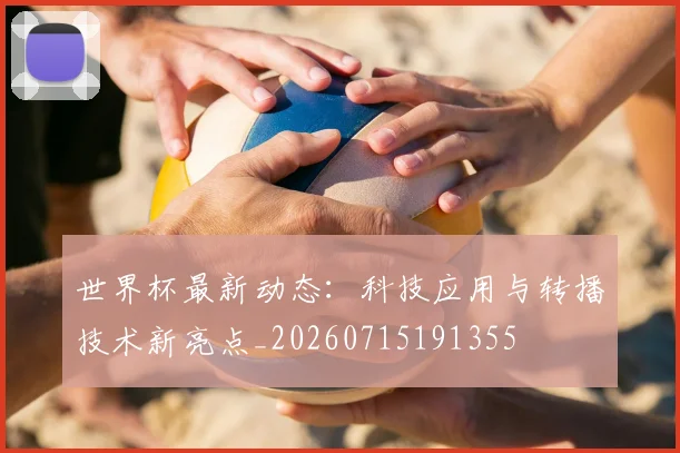 世界杯最新动态：科技应用与转播技术新亮点_20260715191355