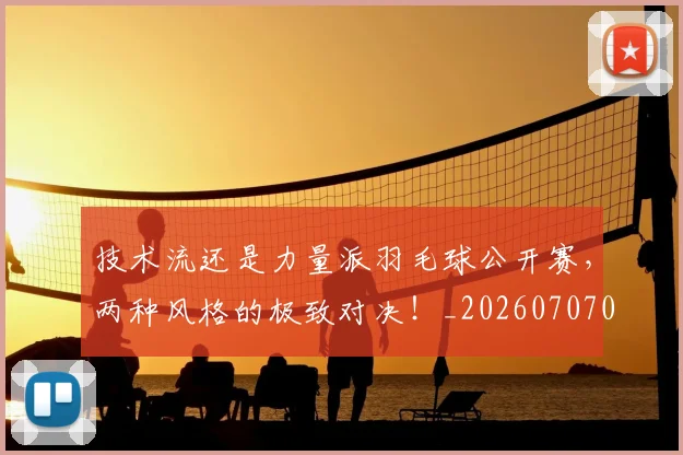 技术流还是力量派羽毛球公开赛,两种风格的极致对决!_20260707014336