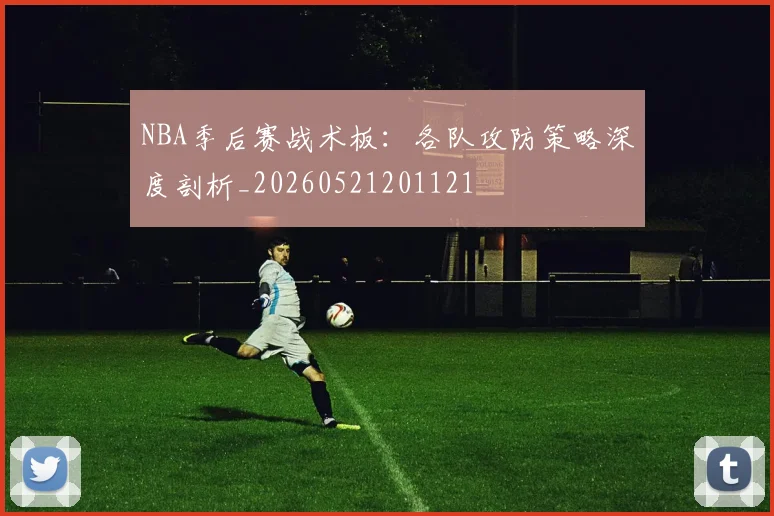 NBA季后赛战术板：各队攻防策略深度剖析_20260521201121
