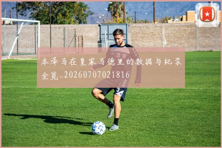 本泽马在皇家马德里的数据与纪录全览_20260707021816